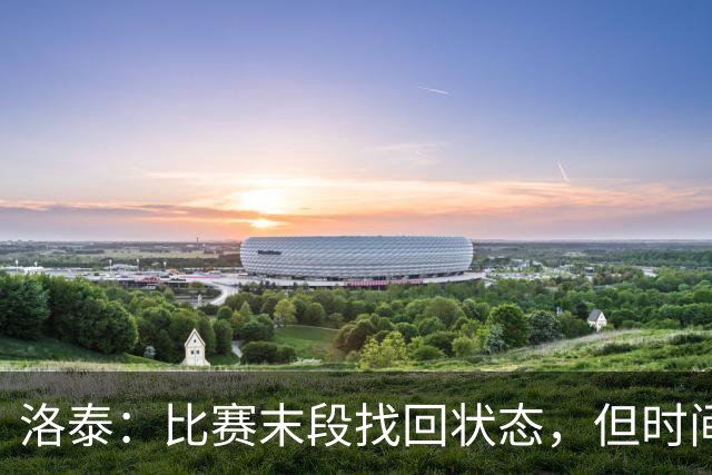 洛泰：比赛末段找回状态，但时间紧迫
