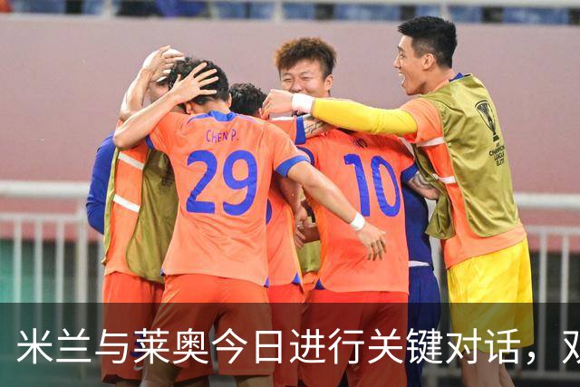 米兰与莱奥今日进行关键对话，双方意向和平分手