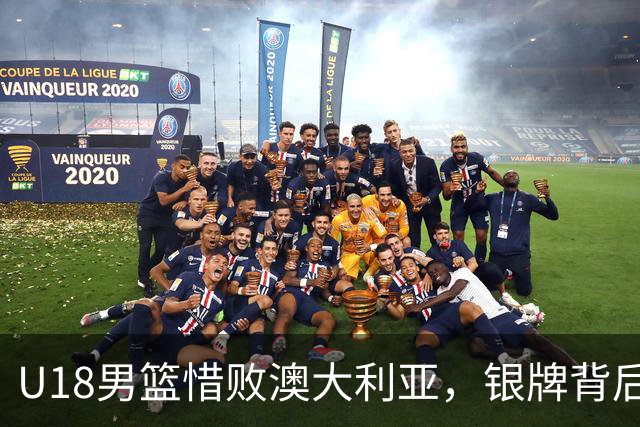 U18男篮惜败澳大利亚，银牌背后的成长与挑战
